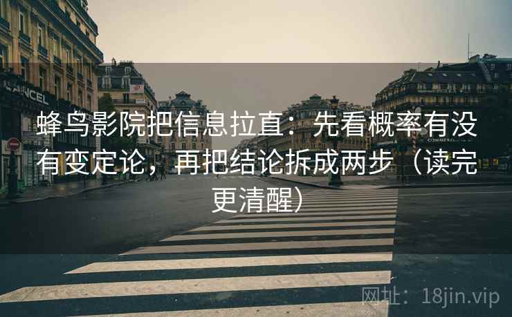蜂鸟影院把信息拉直：先看概率有没有变定论，再把结论拆成两步（读完更清醒）