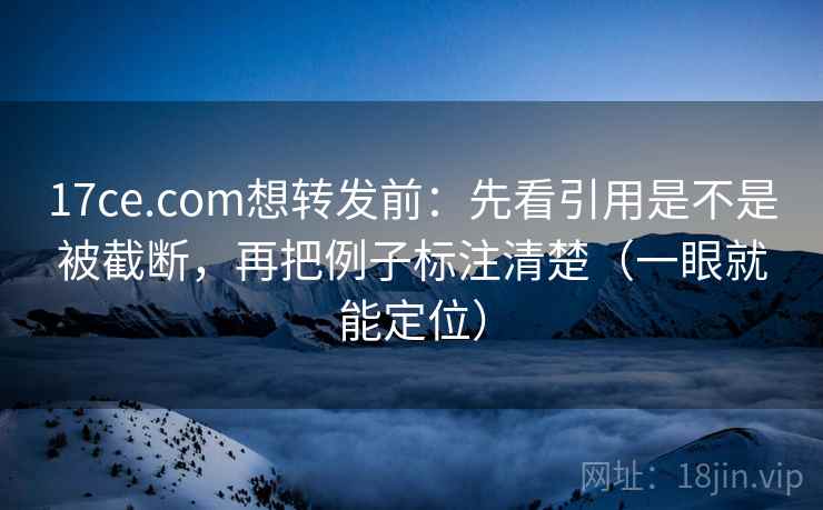 17ce.com想转发前：先看引用是不是被截断，再把例子标注清楚（一眼就能定位）
