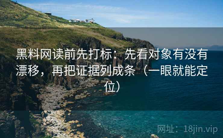 黑料网读前先打标：先看对象有没有漂移，再把证据列成条（一眼就能定位）