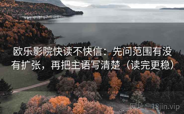 欧乐影院快读不快信：先问范围有没有扩张，再把主语写清楚（读完更稳）