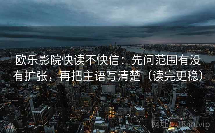 欧乐影院快读不快信：先问范围有没有扩张，再把主语写清楚（读完更稳）