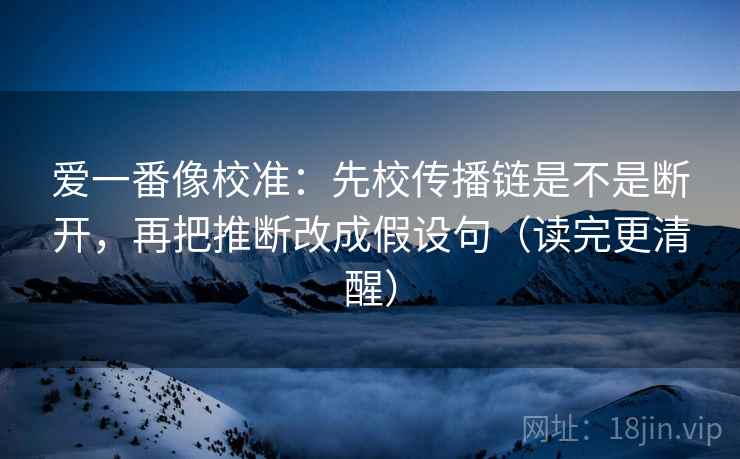 爱一番像校准：先校传播链是不是断开，再把推断改成假设句（读完更清醒）