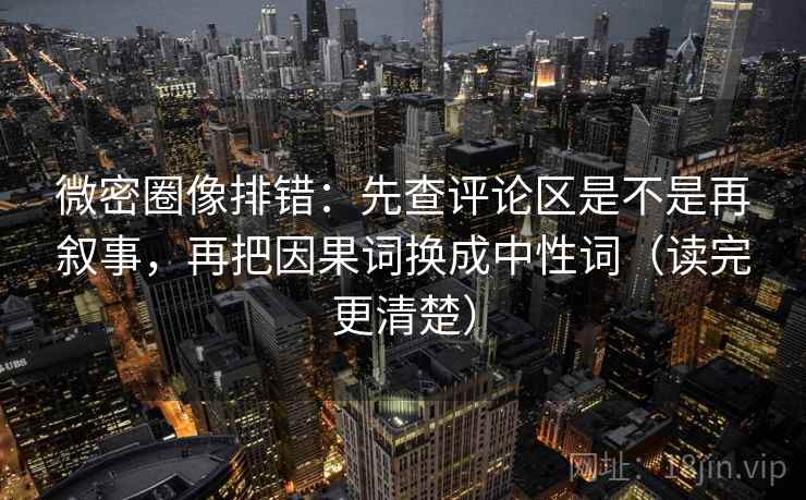 微密圈像排错：先查评论区是不是再叙事，再把因果词换成中性词（读完更清楚）