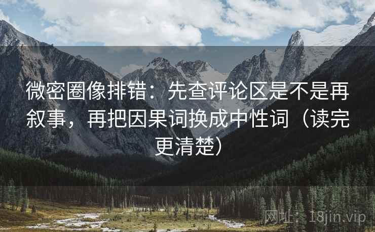 微密圈像排错：先查评论区是不是再叙事，再把因果词换成中性词（读完更清楚）