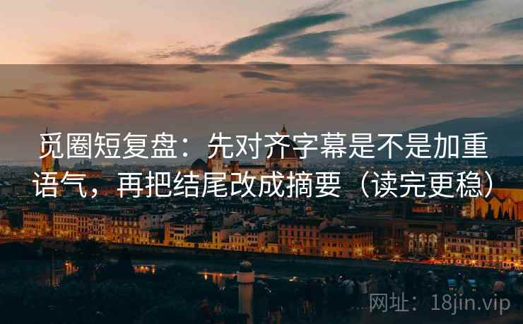 觅圈短复盘：先对齐字幕是不是加重语气，再把结尾改成摘要（读完更稳）