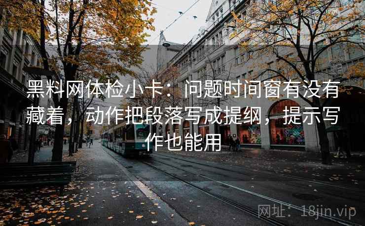 黑料网体检小卡：问题时间窗有没有藏着，动作把段落写成提纲，提示写作也能用