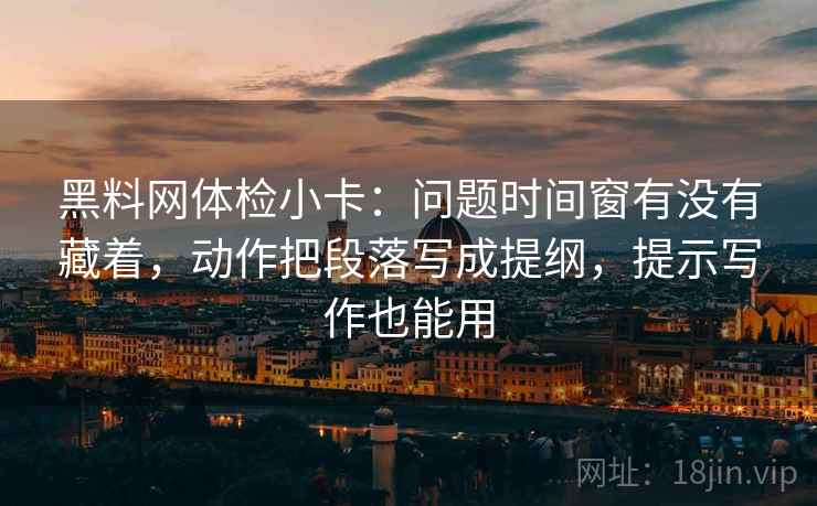 黑料网体检小卡：问题时间窗有没有藏着，动作把段落写成提纲，提示写作也能用