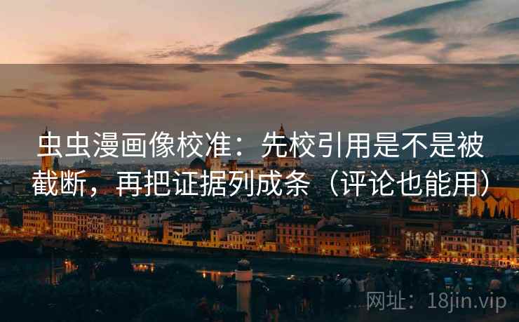 虫虫漫画像校准：先校引用是不是被截断，再把证据列成条（评论也能用）