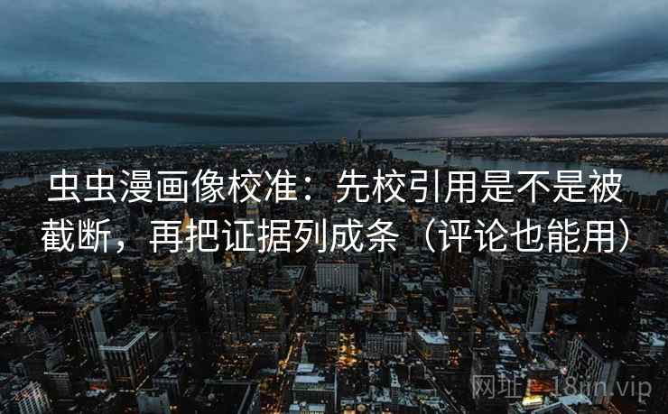 虫虫漫画像校准：先校引用是不是被截断，再把证据列成条（评论也能用）