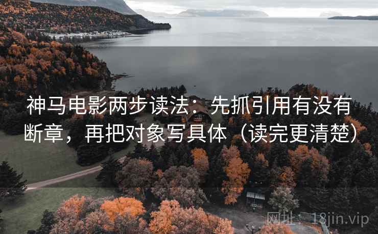 神马电影两步读法：先抓引用有没有断章，再把对象写具体（读完更清楚）