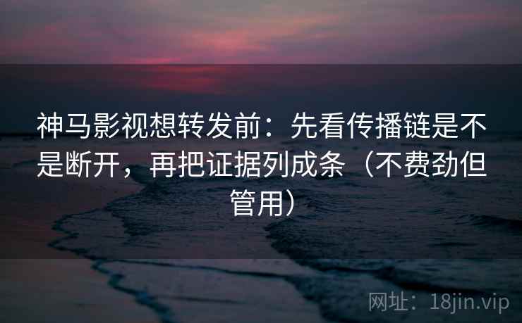神马影视想转发前：先看传播链是不是断开，再把证据列成条（不费劲但管用）