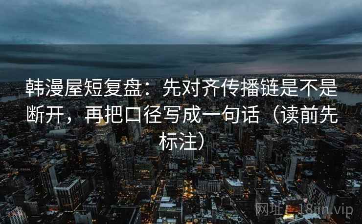 韩漫屋短复盘：先对齐传播链是不是断开，再把口径写成一句话（读前先标注）