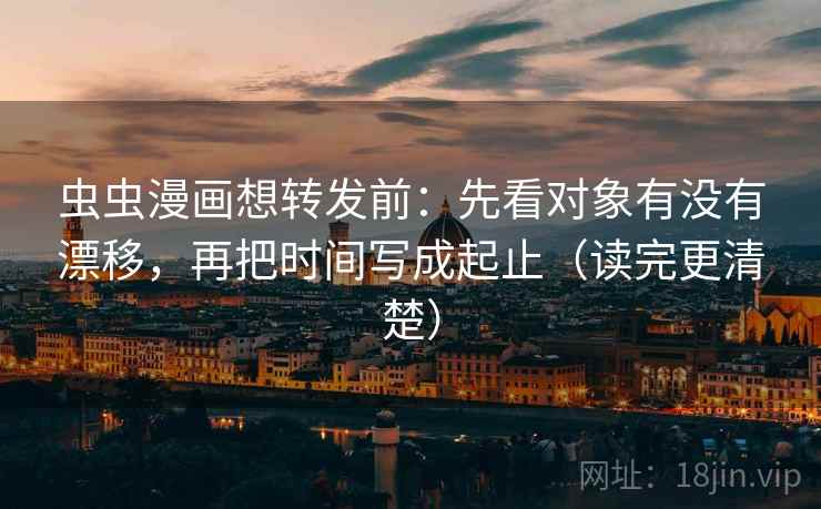 虫虫漫画想转发前：先看对象有没有漂移，再把时间写成起止（读完更清楚）