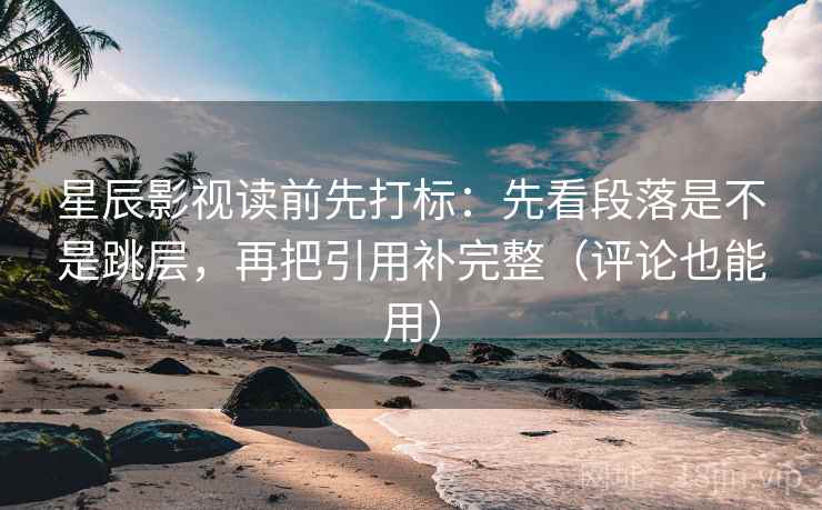 星辰影视读前先打标：先看段落是不是跳层，再把引用补完整（评论也能用）