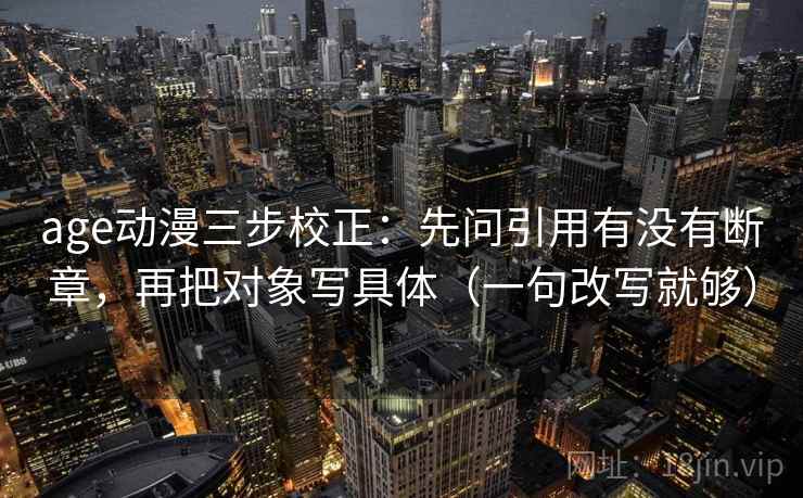 age动漫三步校正：先问引用有没有断章，再把对象写具体（一句改写就够）