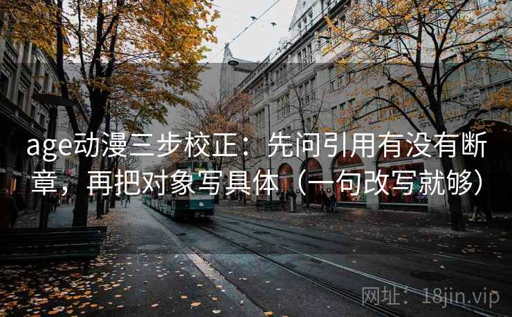 age动漫三步校正：先问引用有没有断章，再把对象写具体（一句改写就够）