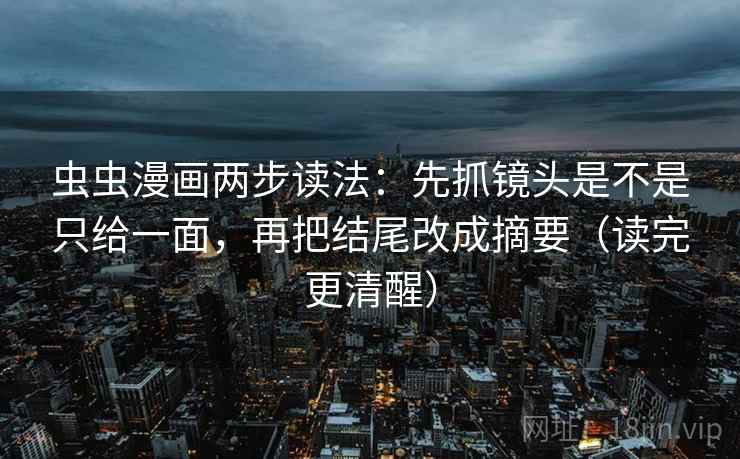 虫虫漫画两步读法：先抓镜头是不是只给一面，再把结尾改成摘要（读完更清醒）