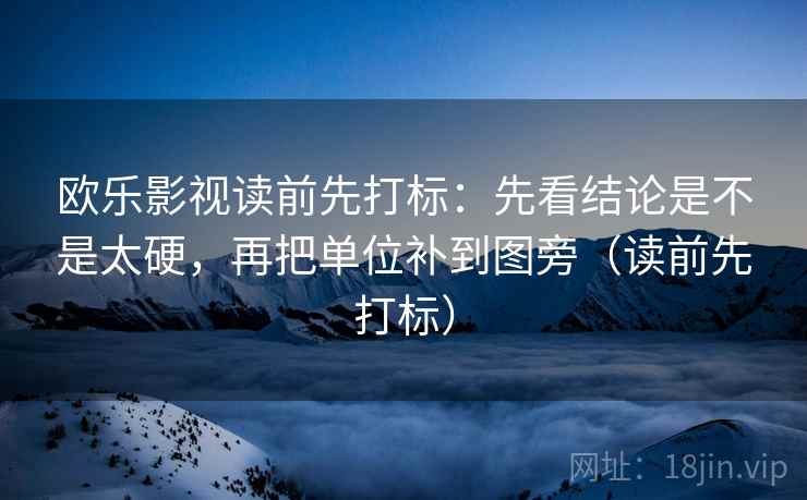 欧乐影视读前先打标：先看结论是不是太硬，再把单位补到图旁（读前先打标）