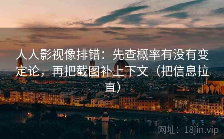 人人影视像排错：先查概率有没有变定论，再把截图补上下文（把信息拉直）