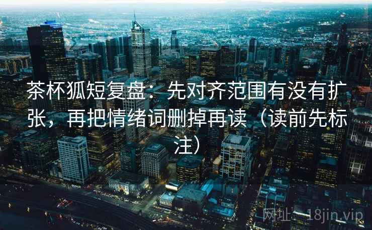 茶杯狐短复盘：先对齐范围有没有扩张，再把情绪词删掉再读（读前先标注）