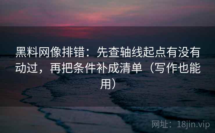 黑料网像排错：先查轴线起点有没有动过，再把条件补成清单（写作也能用）