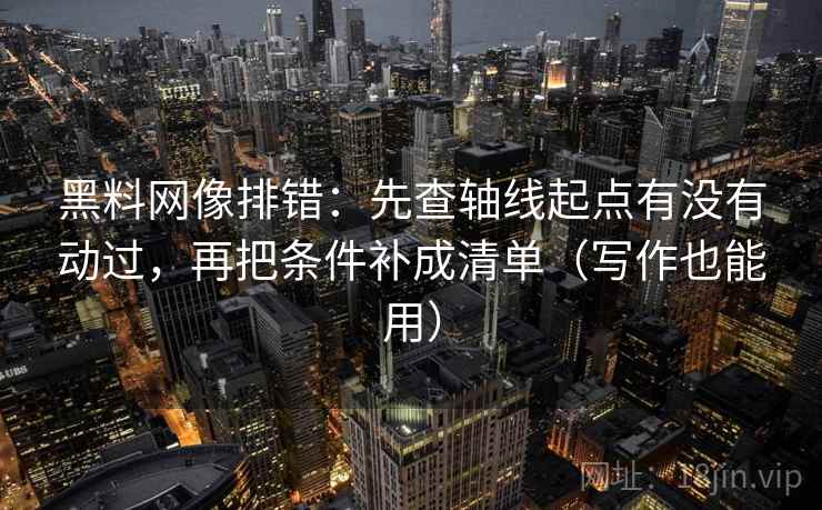 黑料网像排错：先查轴线起点有没有动过，再把条件补成清单（写作也能用）