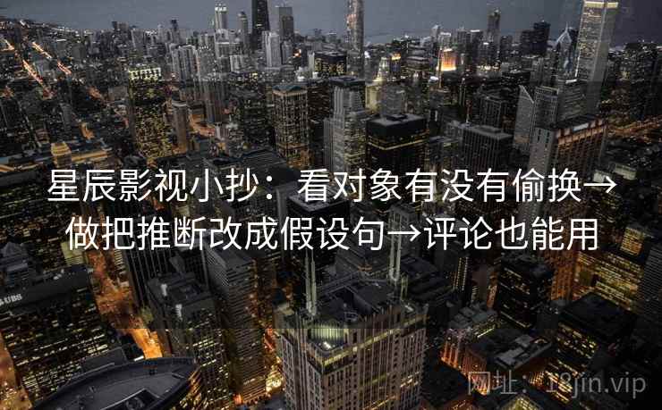 星辰影视小抄：看对象有没有偷换→做把推断改成假设句→评论也能用