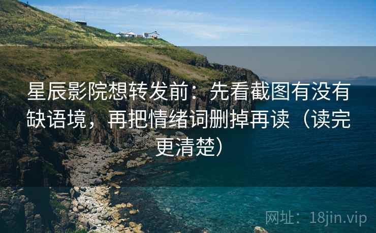 星辰影院想转发前：先看截图有没有缺语境，再把情绪词删掉再读（读完更清楚）