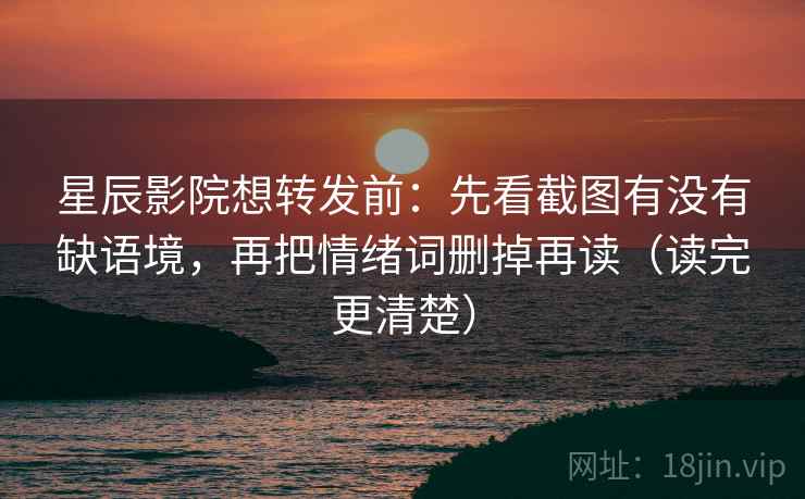 星辰影院想转发前：先看截图有没有缺语境，再把情绪词删掉再读（读完更清楚）