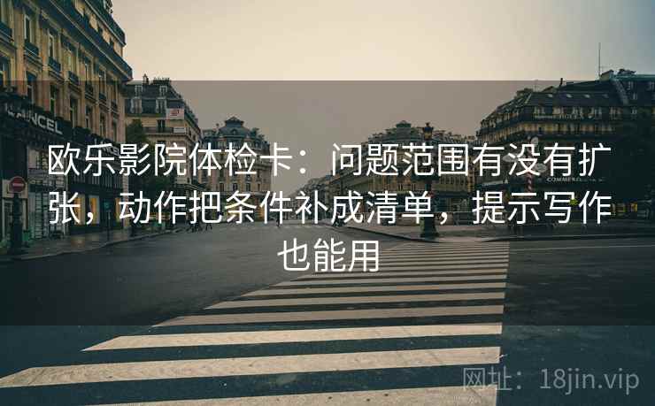 欧乐影院体检卡：问题范围有没有扩张，动作把条件补成清单，提示写作也能用