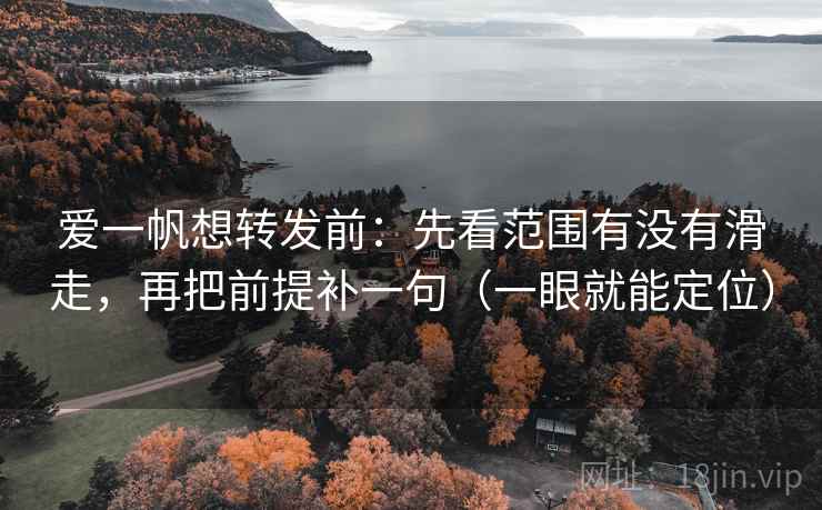 爱一帆想转发前：先看范围有没有滑走，再把前提补一句（一眼就能定位）