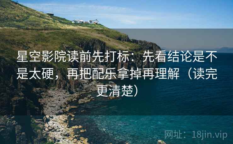 星空影院读前先打标：先看结论是不是太硬，再把配乐拿掉再理解（读完更清楚）