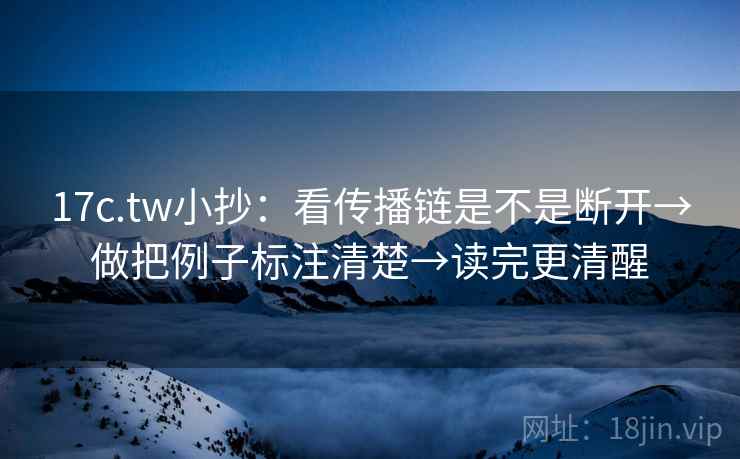 17c.tw小抄：看传播链是不是断开→做把例子标注清楚→读完更清醒