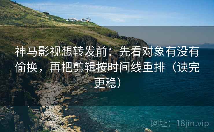 神马影视想转发前：先看对象有没有偷换，再把剪辑按时间线重排（读完更稳）
