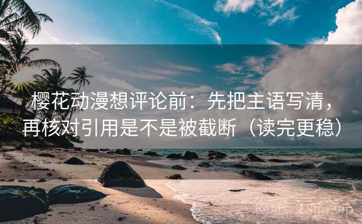 樱花动漫想评论前：先把主语写清，再核对引用是不是被截断（读完更稳）