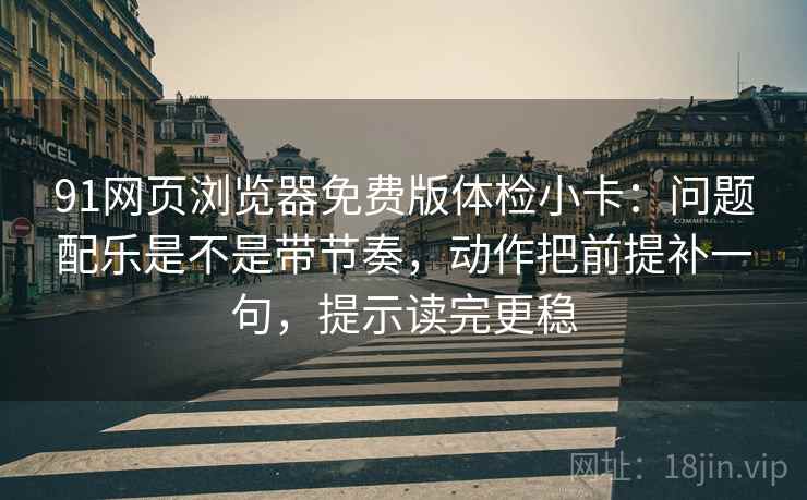 91网页浏览器免费版体检小卡：问题配乐是不是带节奏，动作把前提补一句，提示读完更稳