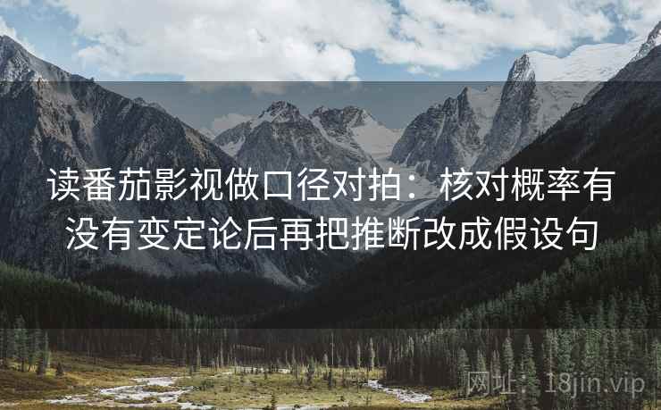读番茄影视做口径对拍：核对概率有没有变定论后再把推断改成假设句