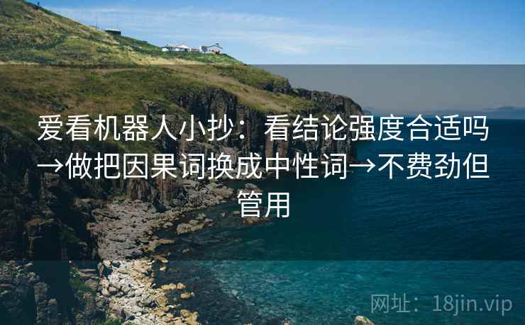 爱看机器人小抄：看结论强度合适吗→做把因果词换成中性词→不费劲但管用