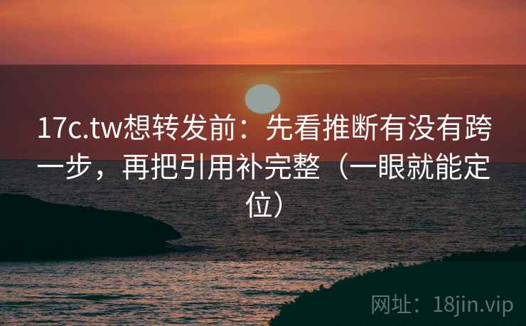 17c.tw想转发前：先看推断有没有跨一步，再把引用补完整（一眼就能定位）
