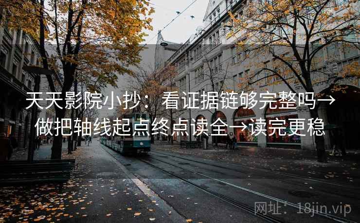 天天影院小抄：看证据链够完整吗→做把轴线起点终点读全→读完更稳