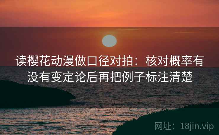 读樱花动漫做口径对拍：核对概率有没有变定论后再把例子标注清楚