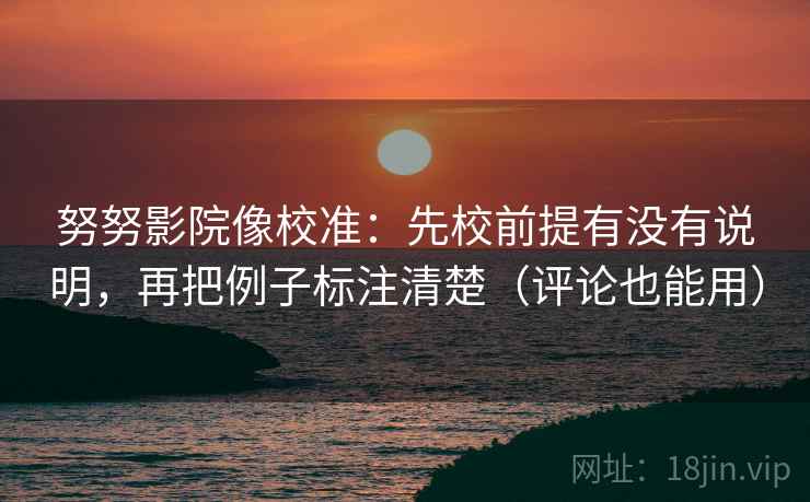 努努影院像校准：先校前提有没有说明，再把例子标注清楚（评论也能用）