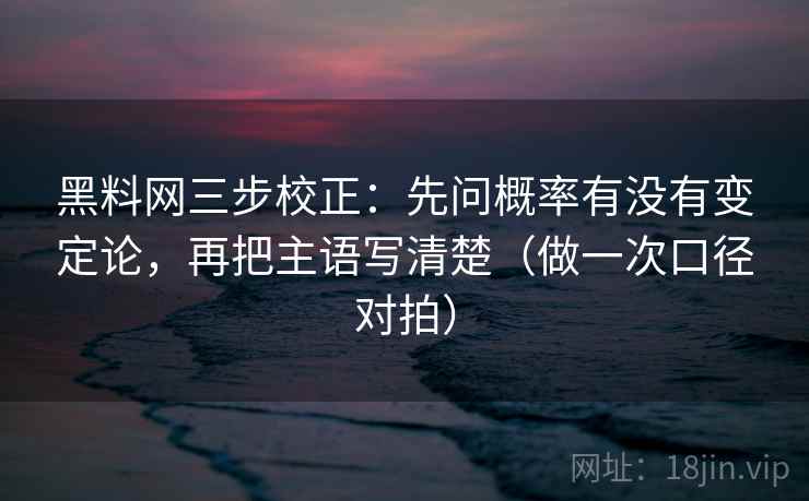 黑料网三步校正：先问概率有没有变定论，再把主语写清楚（做一次口径对拍）