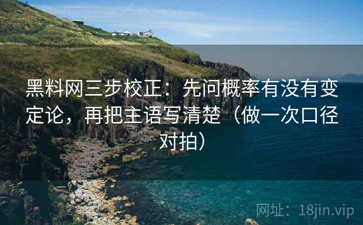 黑料网三步校正：先问概率有没有变定论，再把主语写清楚（做一次口径对拍）