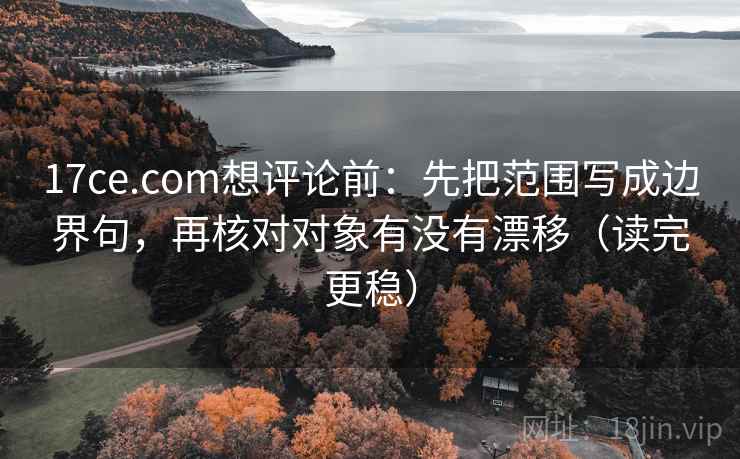 17ce.com想评论前：先把范围写成边界句，再核对对象有没有漂移（读完更稳）