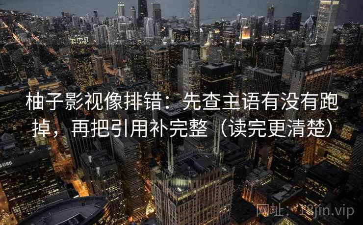 柚子影视像排错：先查主语有没有跑掉，再把引用补完整（读完更清楚）