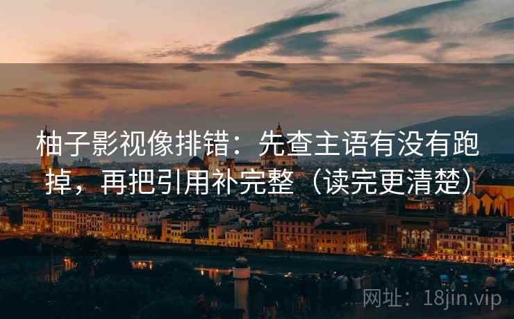 柚子影视像排错：先查主语有没有跑掉，再把引用补完整（读完更清楚）
