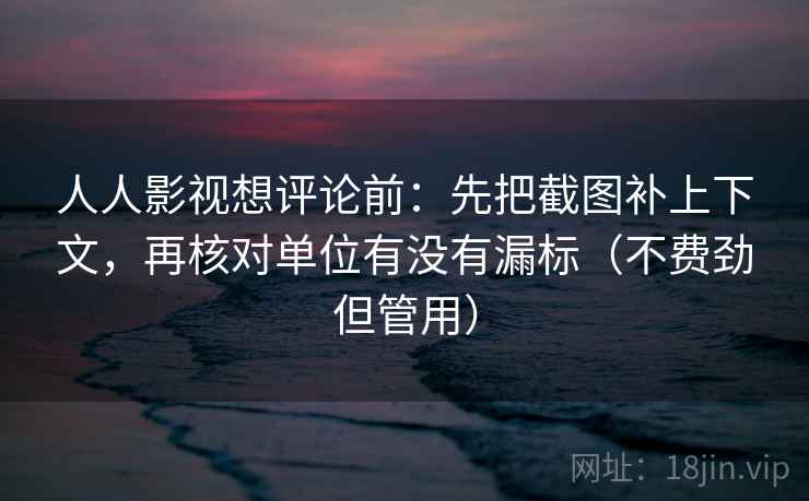 人人影视想评论前：先把截图补上下文，再核对单位有没有漏标（不费劲但管用）