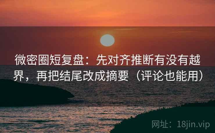 微密圈短复盘：先对齐推断有没有越界，再把结尾改成摘要（评论也能用）