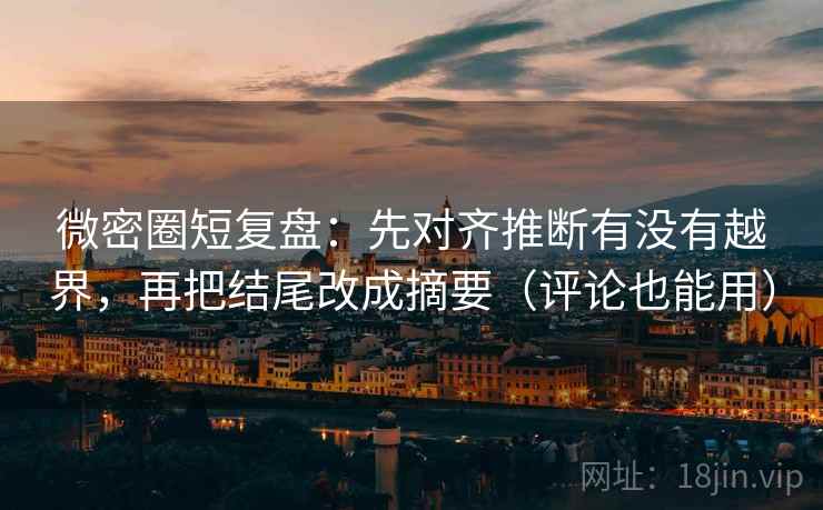 微密圈短复盘：先对齐推断有没有越界，再把结尾改成摘要（评论也能用）